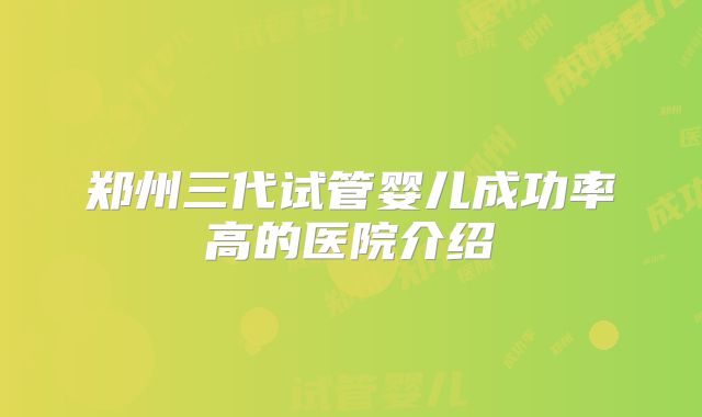 郑州三代试管婴儿成功率高的医院介绍