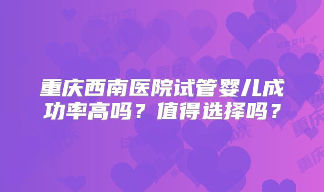 重庆西南医院试管婴儿成功率高吗?值得选择吗?