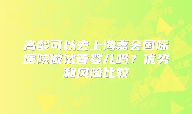 高龄可以去上海嘉会国际医院做试管婴儿吗？优势和风险比较