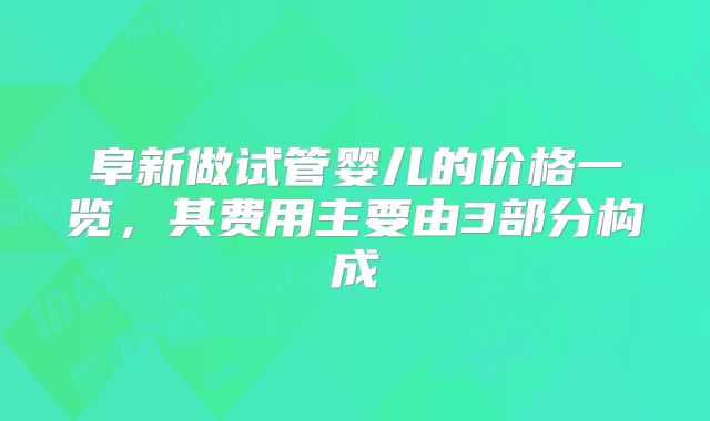 阜新做试管婴儿的价格一览，其费用主要由3部分构成