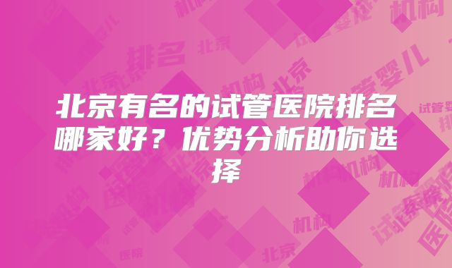 北京有名的试管医院排名哪家好?优势分析助你选择