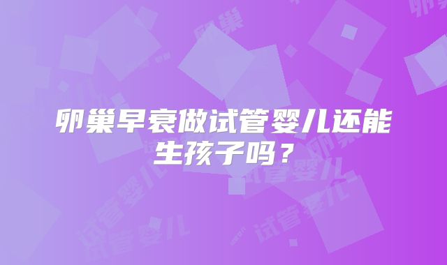 卵巢早衰做试管婴儿还能生孩子吗？