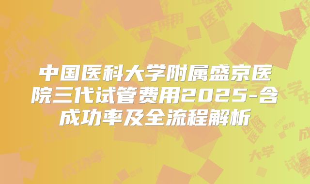 中国医科大学附属盛京医院三代试管费用2025-含成功率及全流程解析