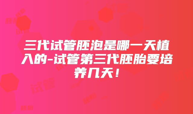 三代试管胚泡是哪一天植入的-试管第三代胚胎要培养几天!