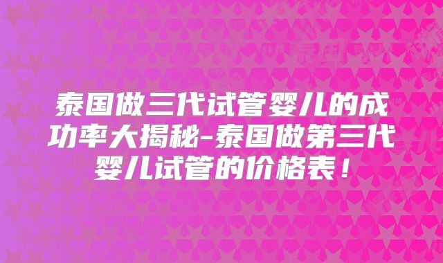 泰国做三代试管婴儿的成功率大揭秘-泰国做第三代婴儿试管的价格表！