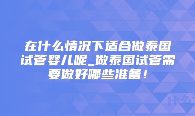 在什么情况下适合做泰国试管婴儿呢_做泰国试管需要做好哪些准备！