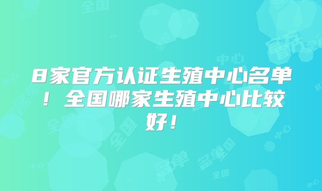 8家官方认证生殖中心名单！全国哪家生殖中心比较好！
