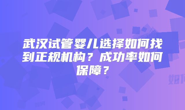 武汉试管婴儿选择如何找到正规机构？成功率如何保障？