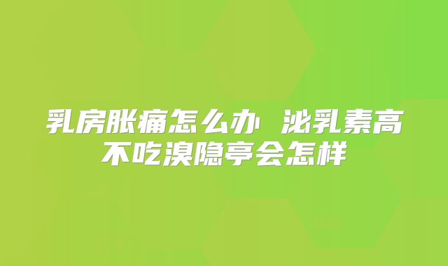 乳房胀痛怎么办 泌乳素高不吃溴隐亭会怎样