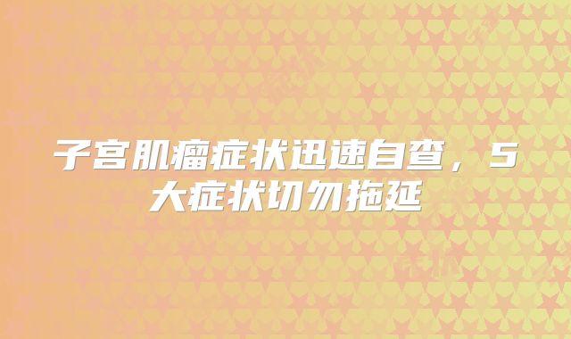 子宫肌瘤症状迅速自查，5大症状切勿拖延