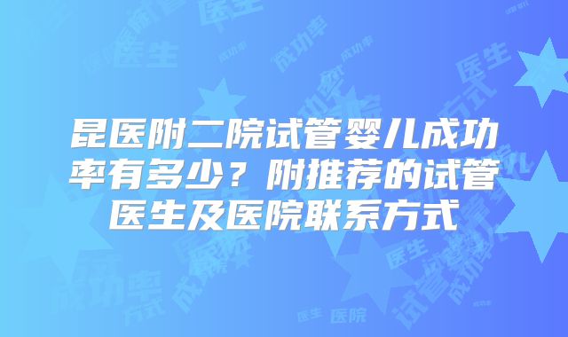 昆医附二院试管婴儿成功率有多少?附推荐的试管医生及医院联系方式