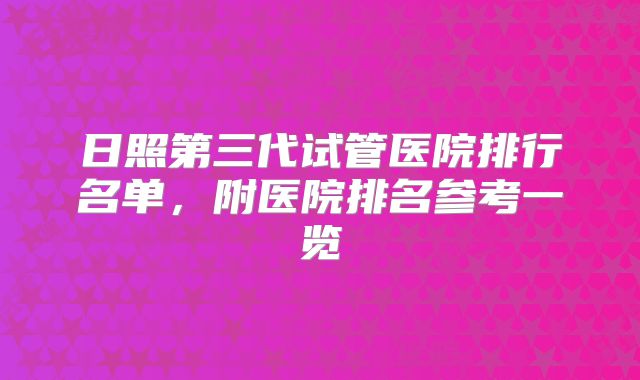 日照第三代试管医院排行名单，附医院排名参考一览