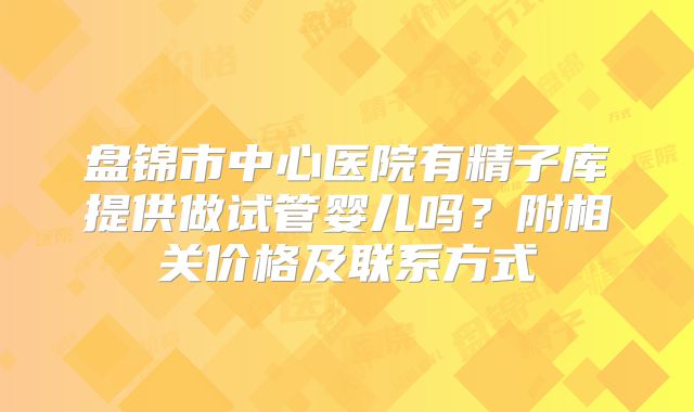 盘锦市中心医院有精子库提供做试管婴儿吗？附相关价格及联系方式