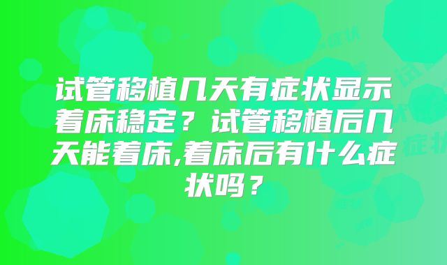 试管移植几天有症状显示着床稳定?试管移植后几天能着床,着床后有什么症状吗?