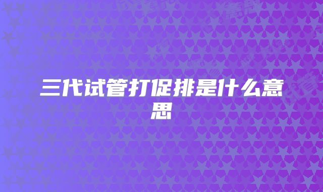 三代试管打促排是什么意思