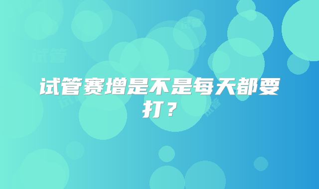 试管赛增是不是每天都要打？