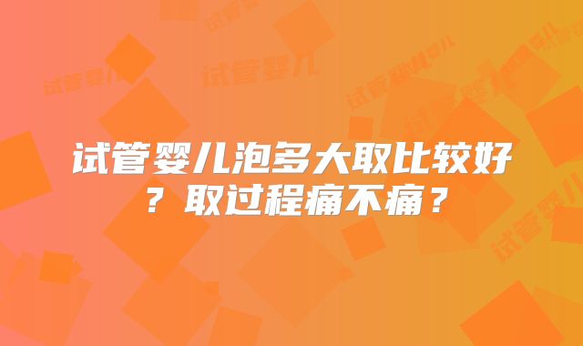 试管婴儿泡多大取比较好?取过程痛不痛?