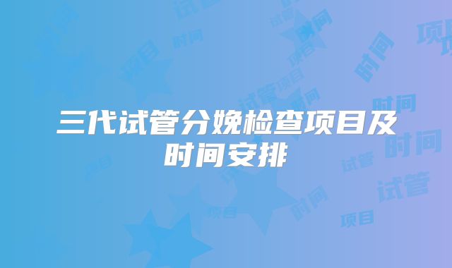 三代试管分娩检查项目及时间安排