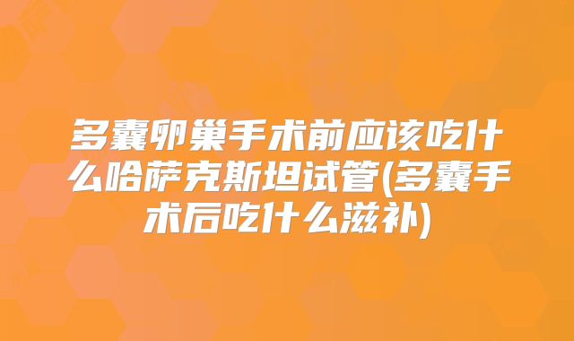 多囊卵巢手术前应该吃什么哈萨克斯坦试管(多囊手术后吃什么滋补)