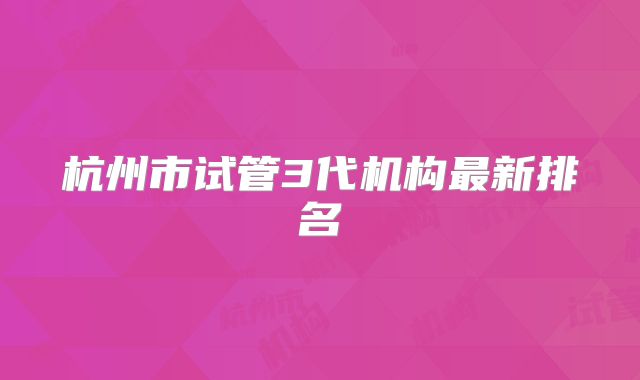 杭州市试管3代机构最新排名