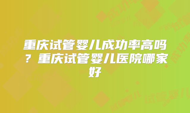 重庆试管婴儿成功率高吗?重庆试管婴儿医院哪家好
