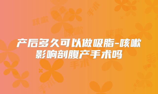 产后多久可以做吸脂-咳嗽影响剖腹产手术吗