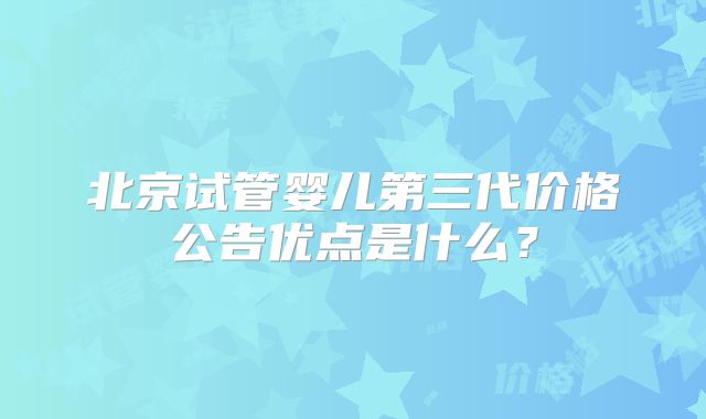 北京试管婴儿第三代价格公告优点是什么？