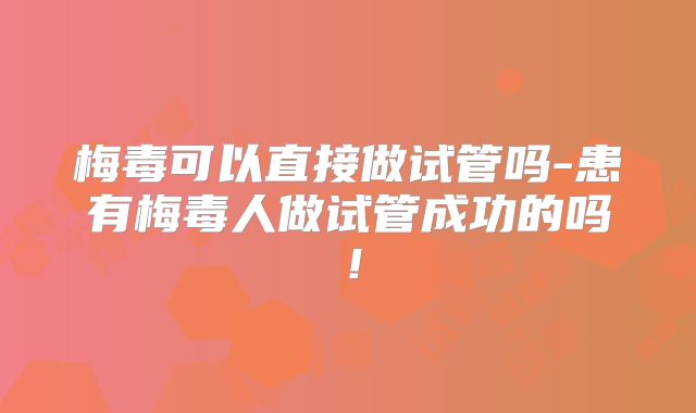 梅毒可以直接做试管吗-患有梅毒人做试管成功的吗！