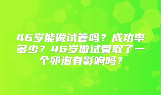 46岁能做试管吗？成功率多少？46岁做试管取了一个卵泡有影响吗？