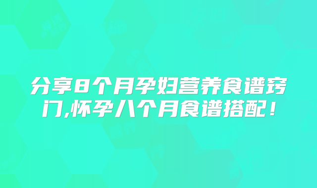 分享8个月孕妇营养食谱窍门,怀孕八个月食谱搭配！