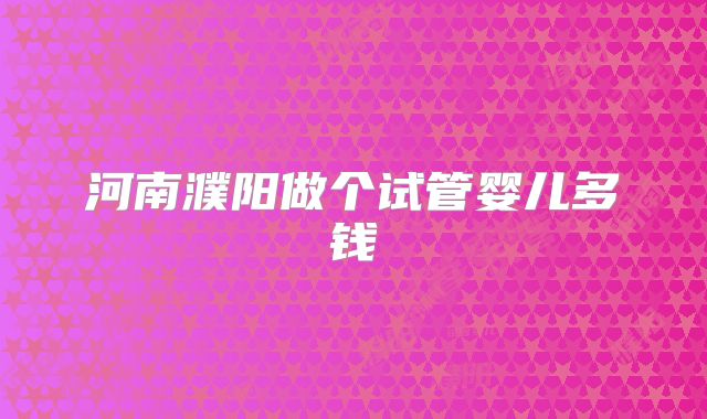河南濮阳做个试管婴儿多钱