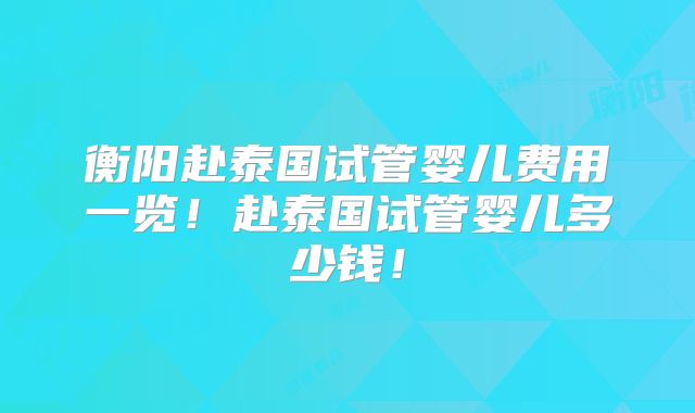 衡阳赴泰国试管婴儿费用一览！赴泰国试管婴儿多少钱！