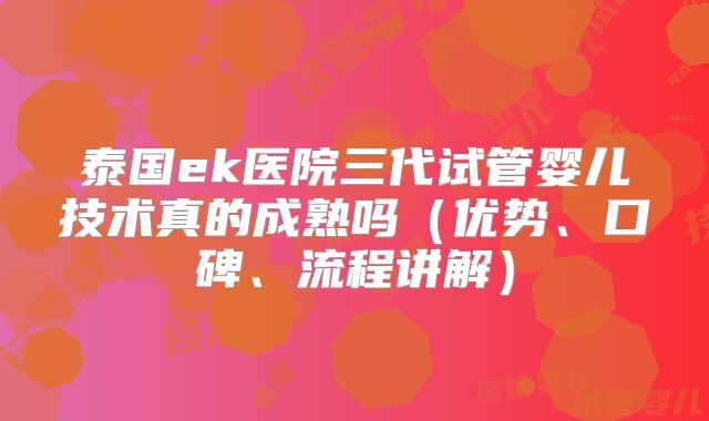 泰国ek医院三代试管婴儿技术真的成熟吗(优势、口碑、流程讲解)