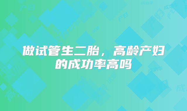 做试管生二胎，高龄产妇的成功率高吗