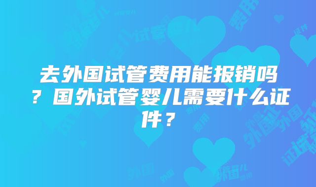 去外国试管费用能报销吗?国外试管婴儿需要什么证件?