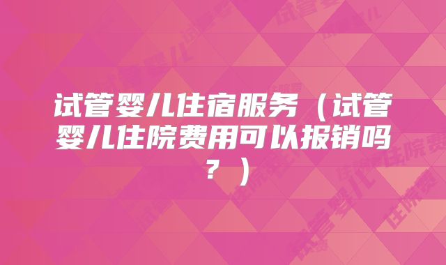 试管婴儿住宿服务（试管婴儿住院费用可以报销吗？）