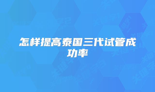 怎样提高泰国三代试管成功率