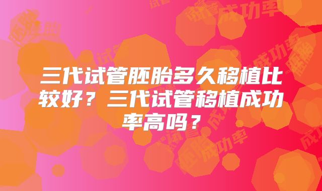 三代试管胚胎多久移植比较好?三代试管移植成功率高吗?