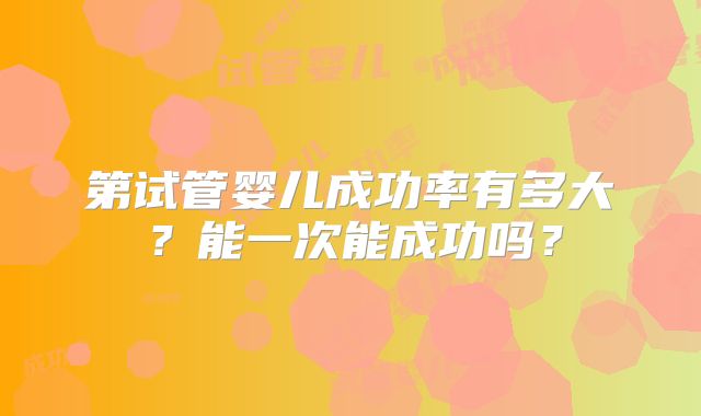 第试管婴儿成功率有多大？能一次能成功吗？