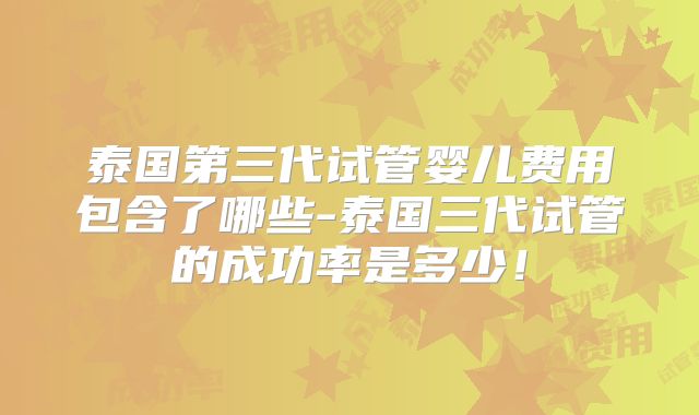 泰国第三代试管婴儿费用包含了哪些-泰国三代试管的成功率是多少！
