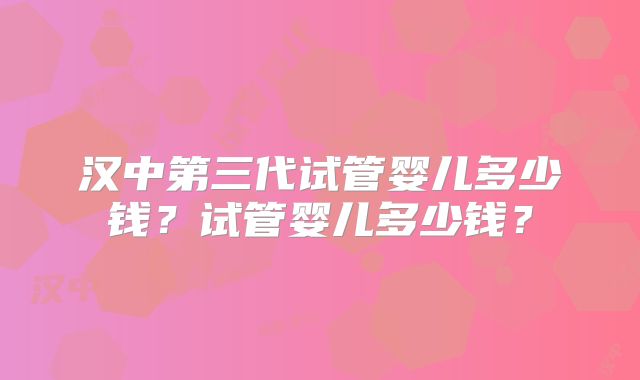汉中第三代试管婴儿多少钱？试管婴儿多少钱？