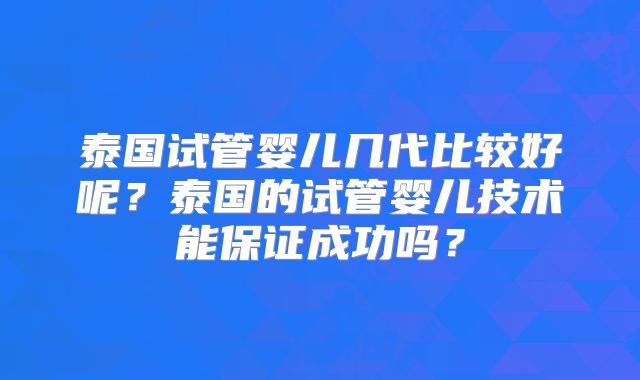 泰国试管婴儿几代比较好呢？泰国的试管婴儿技术能保证成功吗？