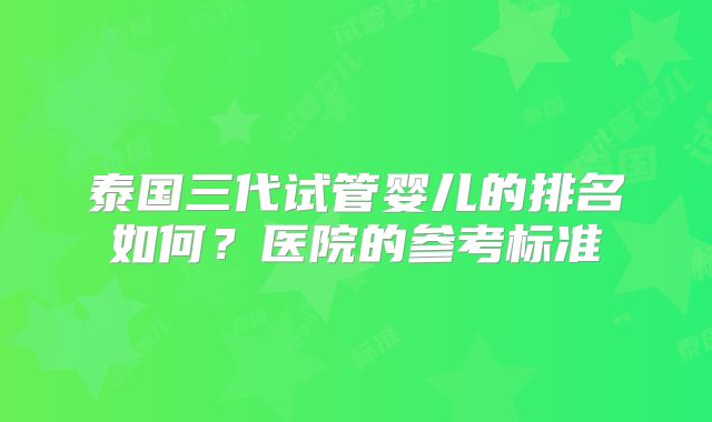 泰国三代试管婴儿的排名如何？医院的参考标准