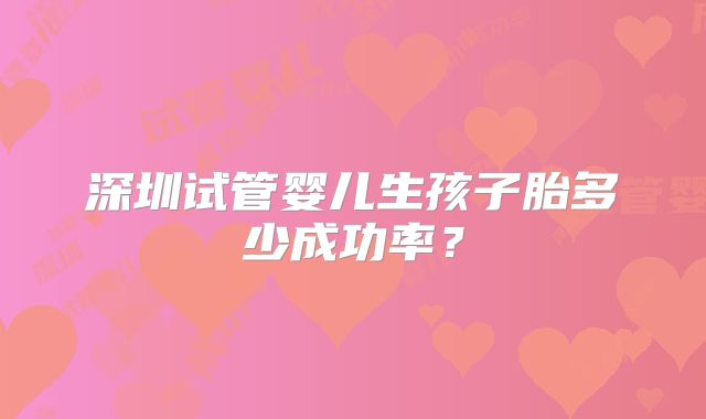 深圳试管婴儿生孩子胎多少成功率？