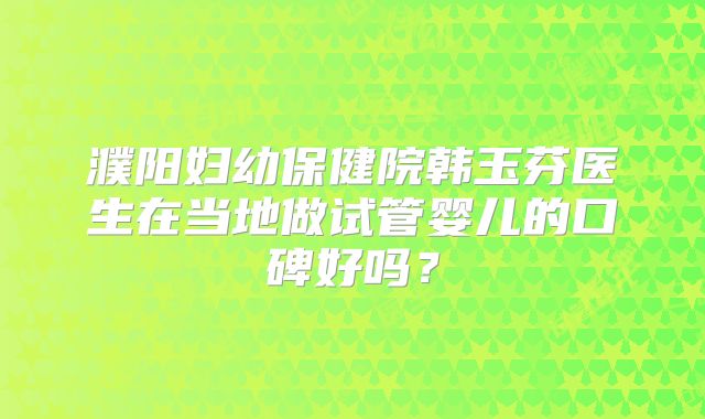 濮阳妇幼保健院韩玉芬医生在当地做试管婴儿的口碑好吗？