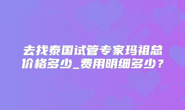 去找泰国试管专家玛祖总价格多少_费用明细多少？