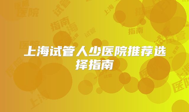 上海试管人少医院推荐选择指南