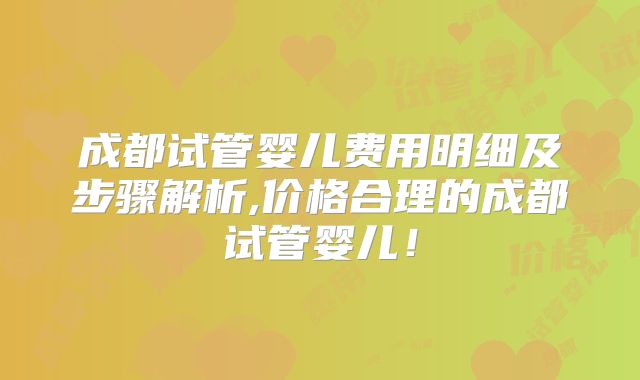 成都试管婴儿费用明细及步骤解析,价格合理的成都试管婴儿！