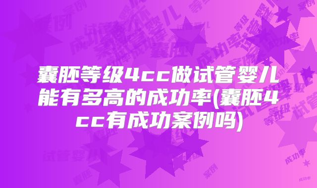 囊胚等级4cc做试管婴儿能有多高的成功率(囊胚4cc有成功案例吗)