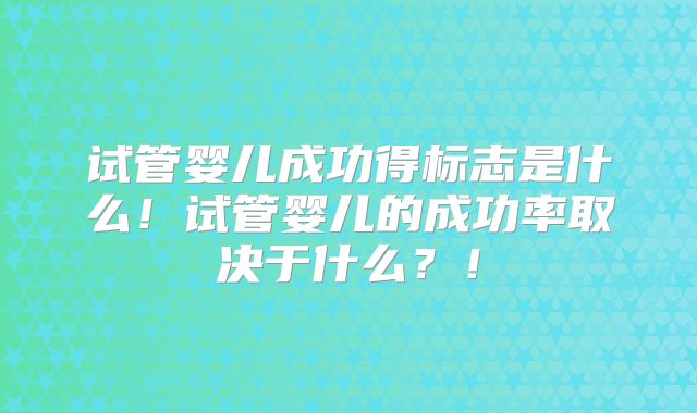 试管婴儿成功得标志是什么！试管婴儿的成功率取决于什么？！